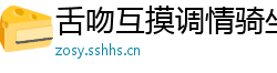 舌吻互摸调情骑坐侧入大力猛操